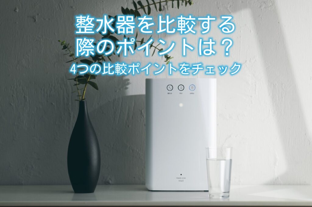 整水器を比較する際のポイントは？4つの比較ポイントをチェック | 水と